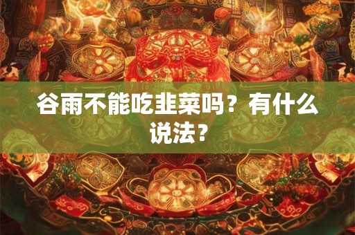 谷雨不能吃韭菜吗?有什么说法? 谷雨不能吃韭菜吗?有什么说法?