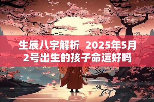 生辰八字解析  2025年5月2号出生的孩子命运好吗