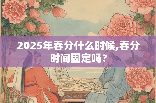 2025年春分什么时候,春分时间固定吗？