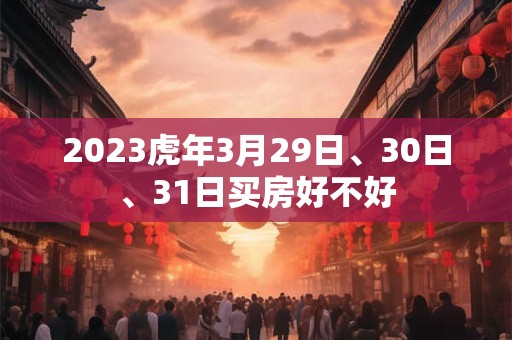 2023虎年3月29日、30日、31日买房好不好