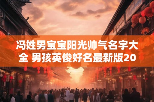 冯姓男宝宝阳光帅气名字大全 男孩英俊好名最新版2025