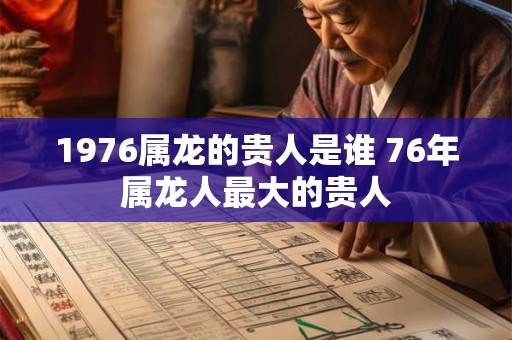 1976属龙的贵人是谁 76年属龙人最大的贵人