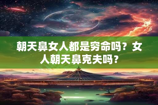 朝天鼻女人都是穷命吗？女人朝天鼻克夫吗？