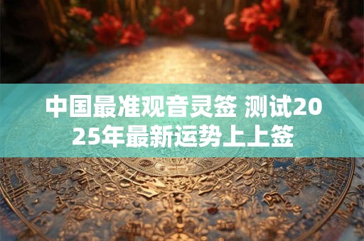 中国最准观音灵签 测试2025年最新运势上上签