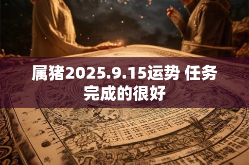 属猪2025.9.15运势 任务完成的很好