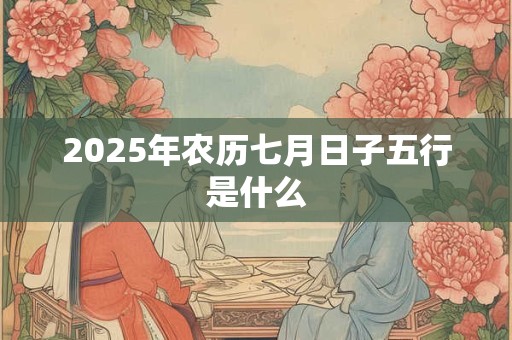 2025年农历七月日子五行是什么