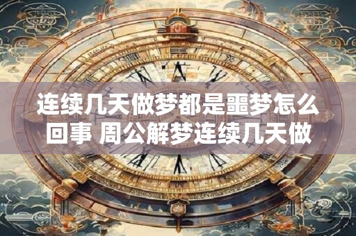 连续几天做梦都是噩梦怎么回事 周公解梦连续几天做噩梦是怎么回事 连续几天做梦都是噩梦怎么回事 周公解梦连续几天做噩梦是怎么回事