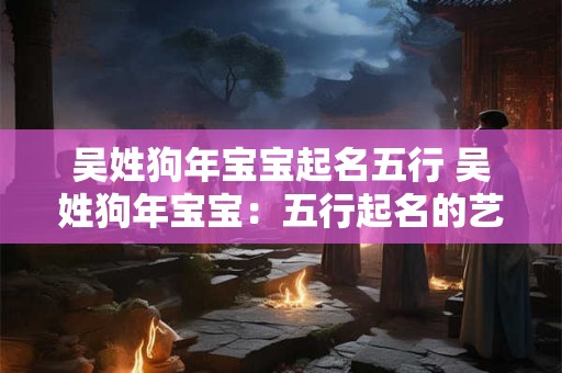吴姓狗年宝宝起名五行 吴姓狗年宝宝：五行起名的艺术与策略