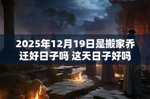 2025年12月19日是搬家乔迁好日子吗 这天日子好吗