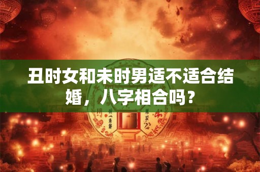 丑时女和未时男适不适合结婚，八字相合吗？