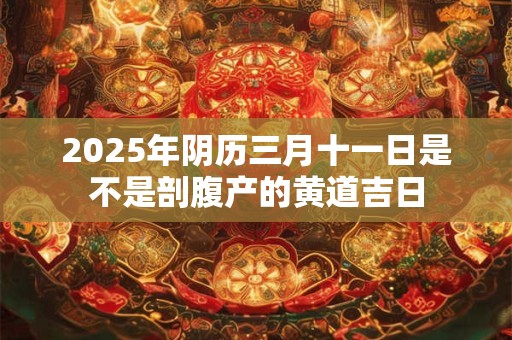 2025年阴历三月十一日是不是剖腹产的黄道吉日