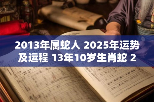 2013年属蛇人 2025年运势及运程 13年10岁生肖蛇 2025年每月运势