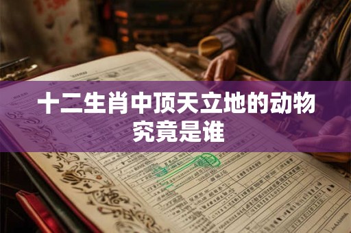 十二生肖中顶天立地的动物 究竟是谁