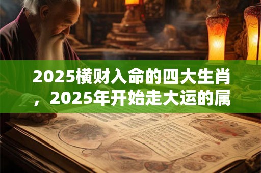 2025横财入命的四大生肖，2025年开始走大运的属相