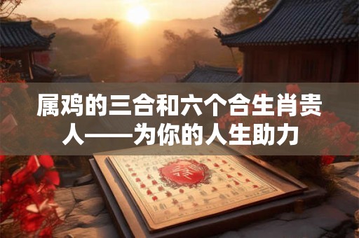 属鸡的三合和六个合生肖贵人——为你的人生助力