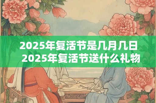 2025年复活节是几月几日  2025年复活节送什么礼物
