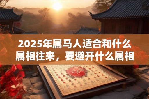 2025年属马人适合和什么属相往来，要避开什么属相？