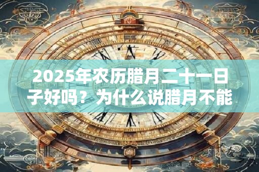 2026年农历腊月二十一日子好吗?为什么说腊月不能搬家? 2026年农历腊月二十一日子好吗?为什么说腊月不能搬家?