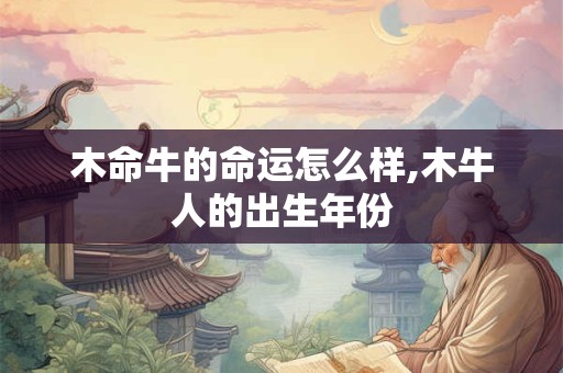 木命牛的命运怎么样,木牛人的出生年份