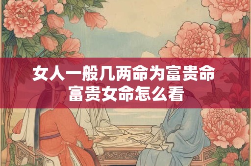 女人一般几两命为富贵命 富贵女命怎么看 女人一般几两命为富贵命 富贵女命怎么看