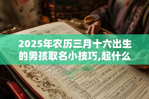 2025年农历三月十六出生的男孩取名小技巧,起什么名字好