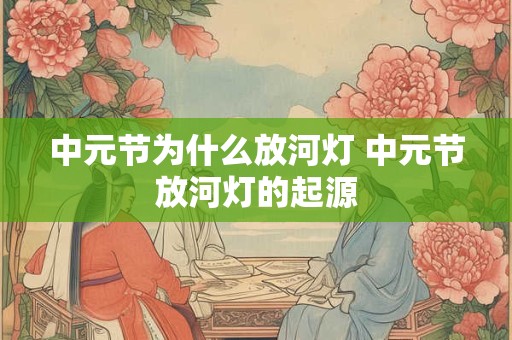 中元节为什么放河灯 中元节放河灯的起源 中元节为什么放河灯 中元节放河灯的起源