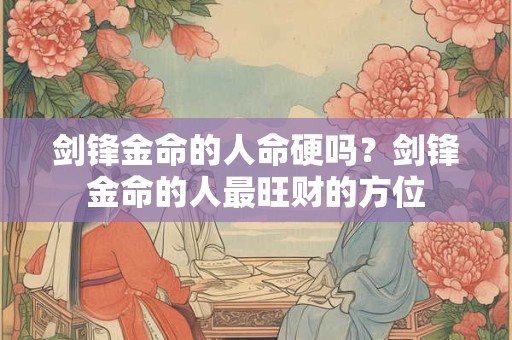 剑锋金命的人命硬吗？剑锋金命的人最旺财的方位