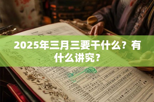 2025年三月三要干什么？有什么讲究？