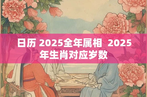 日历 2025全年属相  2025年生肖对应岁数