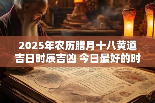 2025年农历腊月十八黄道吉日时辰吉凶 今日最好的时辰