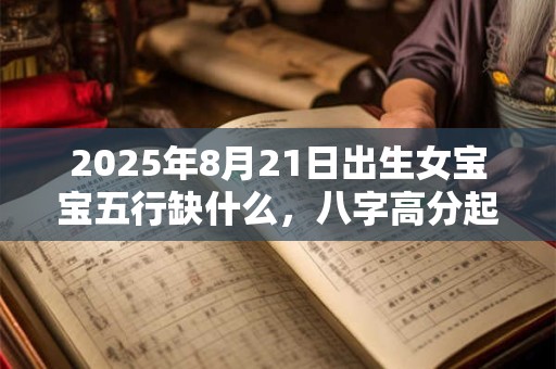 2025年8月21日出生女宝宝五行缺什么，八字高分起名字