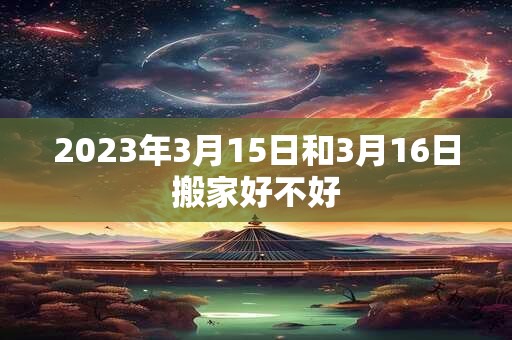 2026年3月15日和3月16日搬家好不好 2026年3月15日和3月16日搬家好不好