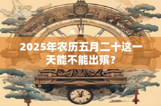 2025年农历五月二十这一天能不能出殡？