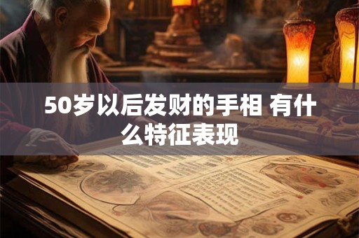 50岁以后发财的手相 有什么特征表现