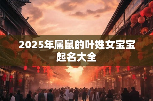 2025年属鼠的叶姓女宝宝起名大全