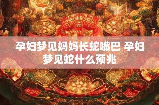 孕妇梦见妈妈长蛇嘴巴 孕妇梦见蛇什么预兆
