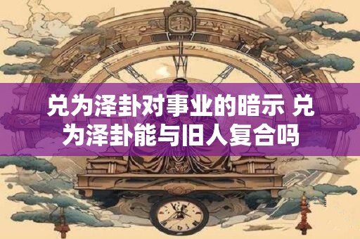 兑为泽卦对事业的暗示 兑为泽卦能与旧人复合吗
