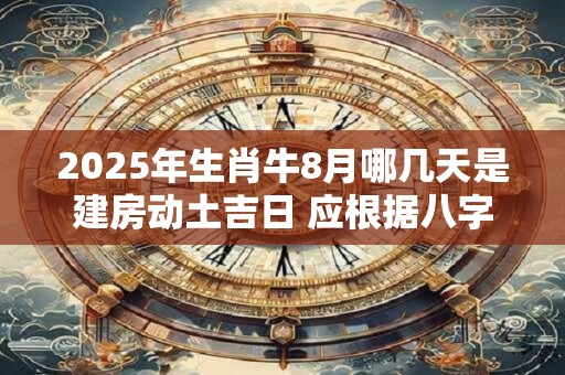 2025年生肖牛8月哪几天是建房动土吉日 应根据八字查询