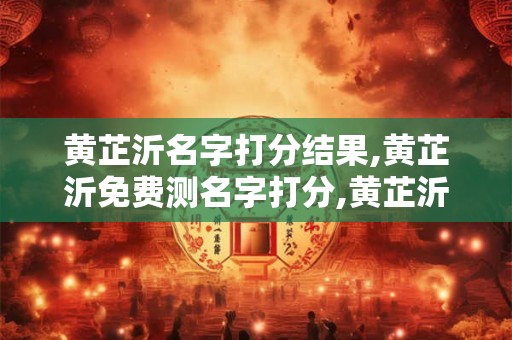 黄芷沂名字打分结果,黄芷沂免费测名字打分,黄芷沂周易免费测名字打分