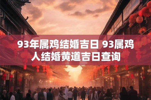 93年属鸡结婚吉日 93属鸡人结婚黄道吉日查询