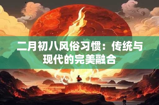 二月初八风俗习惯：传统与现代的完美融合