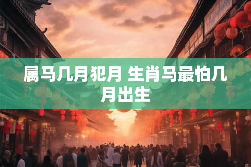 属马几月犯月 生肖马最怕几月出生