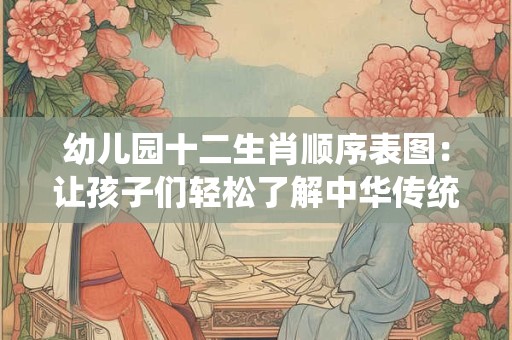 幼儿园十二生肖顺序表图：让孩子们轻松了解中华传统文化
