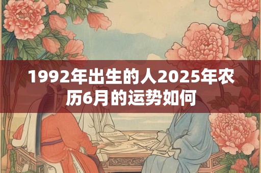 1992年出生的人2025年农历6月的运势如何