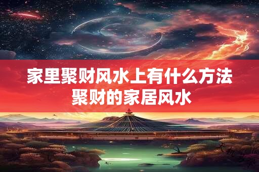 家里聚财风水上有什么方法 聚财的家居风水