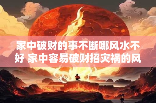 家中破财的事不断哪风水不好 家中容易破财招灾祸的风水有哪些