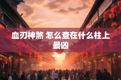 血刃神煞 怎么查在什么柱上最凶