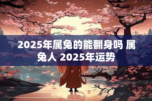 2025年属兔的能翻身吗 属兔人 2025年运势