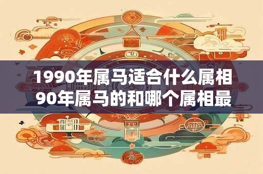 1990年属马适合什么属相 90年属马的和哪个属相最合适