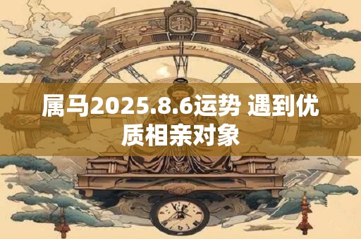属马2025.8.6运势 遇到优质相亲对象